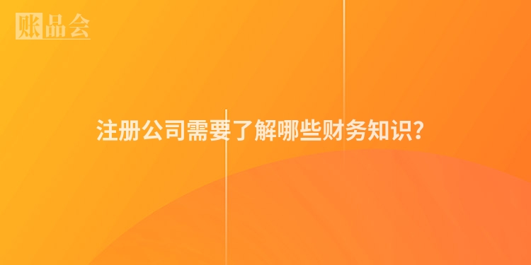 注册公司需要了解哪些财务知识？