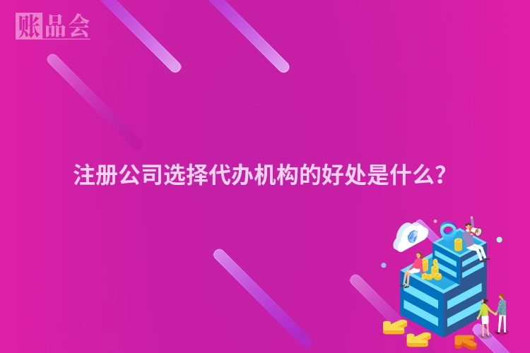 注册公司选择代办机构的好处是什么?