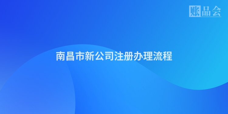 南昌市新公司注册办理流程