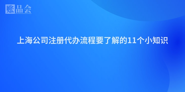 上海公司注册代办流程要了解的11个小知识