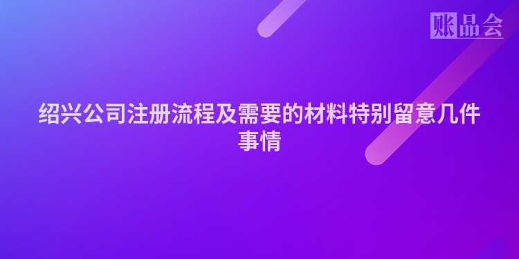 绍兴公司注册流程及需要的材料特别留意几件事情