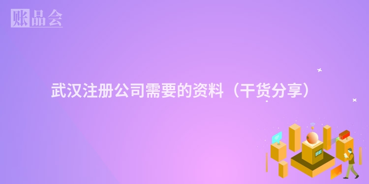 武汉注册公司需要的资料（干货分享）