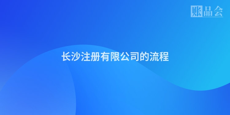 长沙注册有限公司的流程