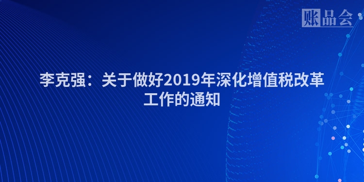 李克强：关于做好2019年深化增值税改革工作的通知