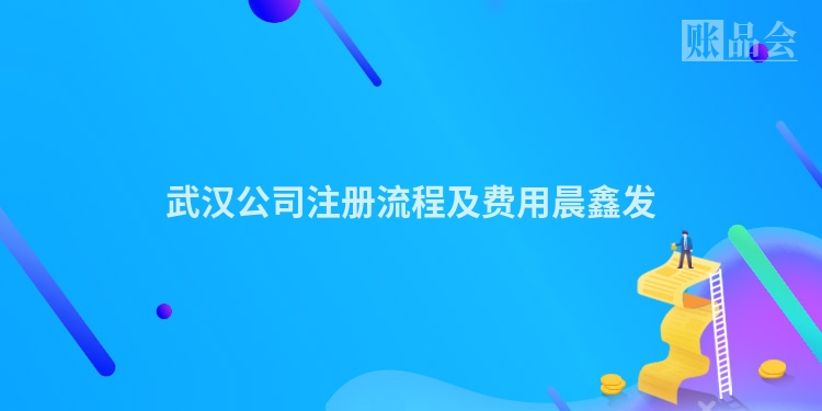 武汉公司注册流程及费用晨鑫发