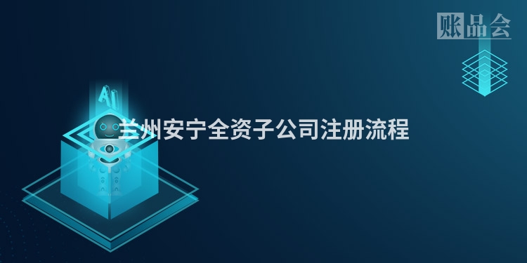兰州安宁全资子公司注册流程
