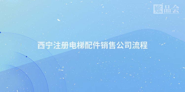 西宁注册电梯配件销售公司流程