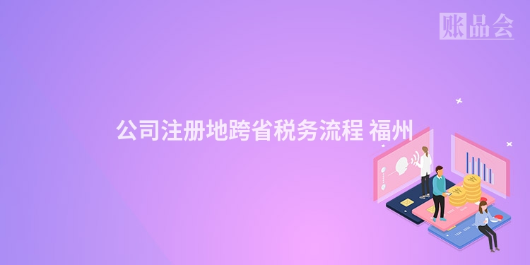 公司注册地跨省税务流程 福州