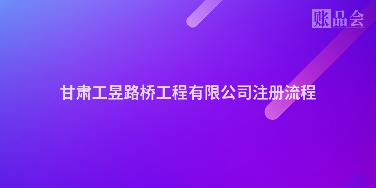 甘肃工昱路桥工程有限公司注册流程
