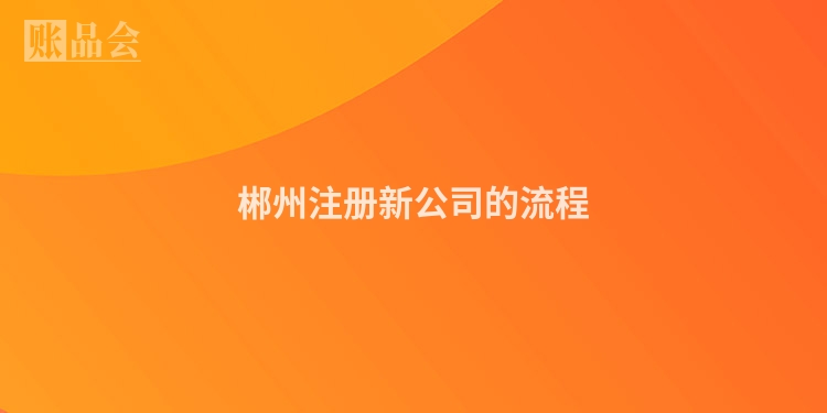 郴州注册新公司的流程