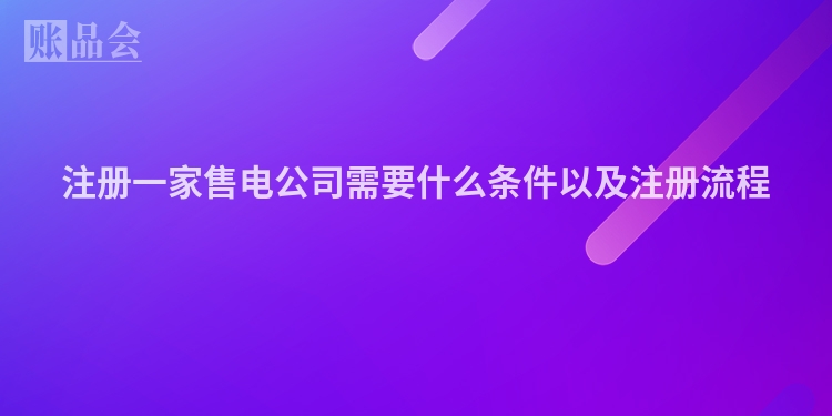 注册一家售电公司需要什么条件以及注册流程