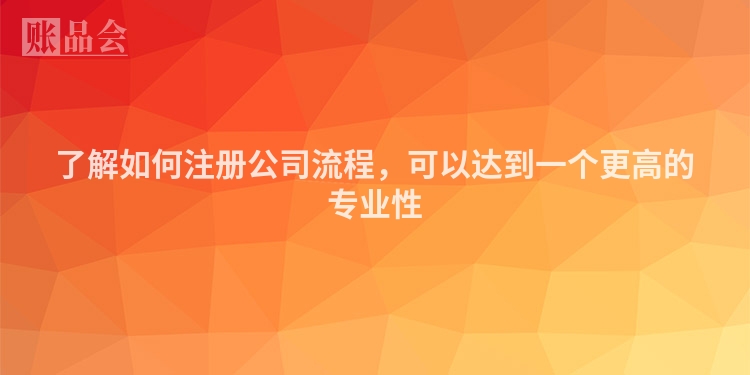 了解如何注册公司流程，可以达到一个更高的专业性