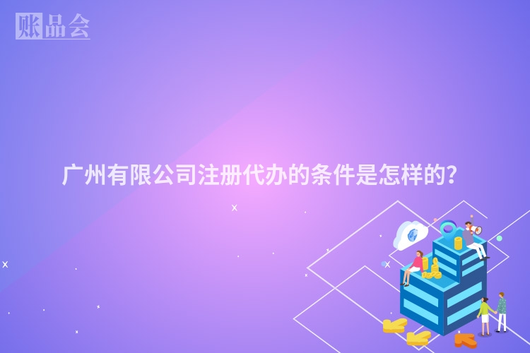 广州有限公司注册代办的条件是怎样的？