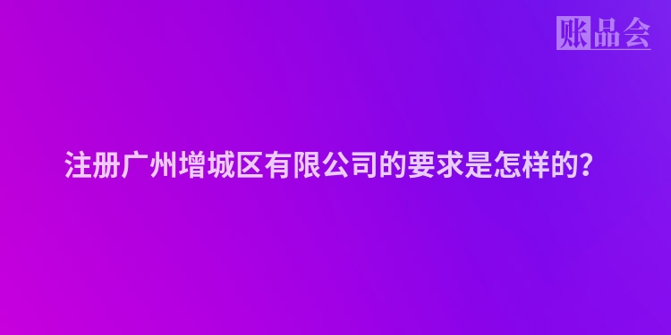 注册广州增城区有限公司的要求是怎样的？