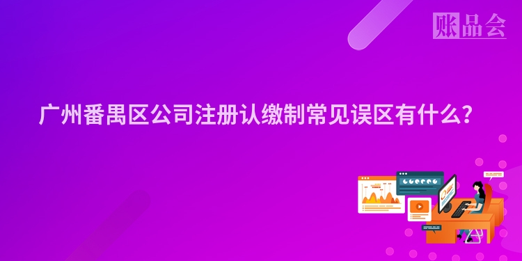 广州番禺区公司注册认缴制常见误区有什么？