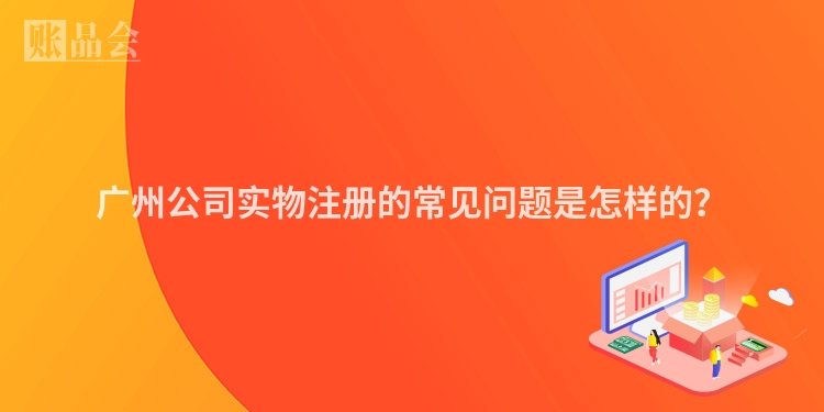 广州公司实物注册的常见问题是怎样的？