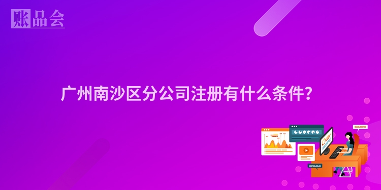 广州南沙区分公司注册有什么条件？