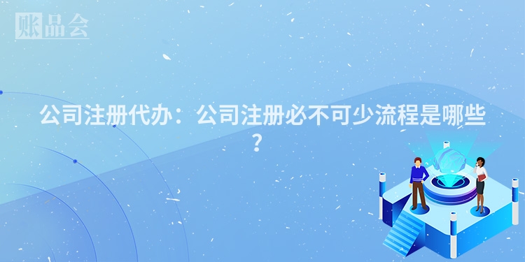 公司注册代办：公司注册必不可少流程是哪些？