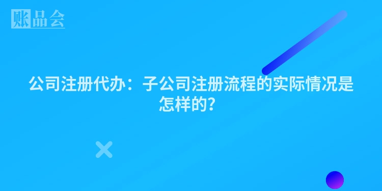 公司注册代办：子公司注册流程的实际情况是怎样的？