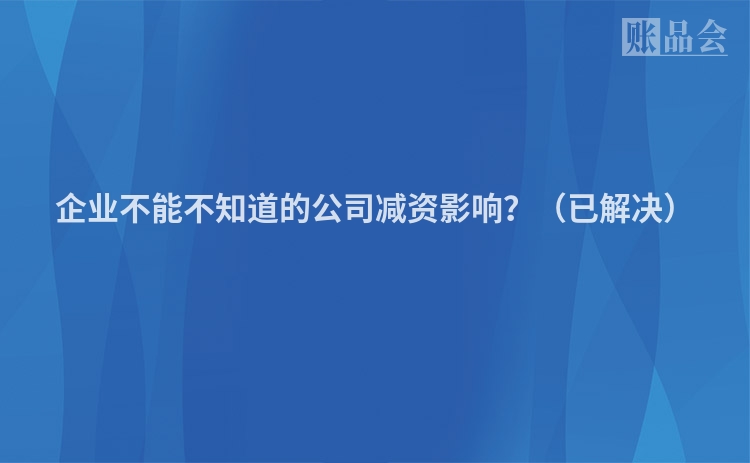 企业不能不知道的公司减资影响?(已解决)