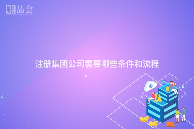 注册集团公司需要哪些条件和流程