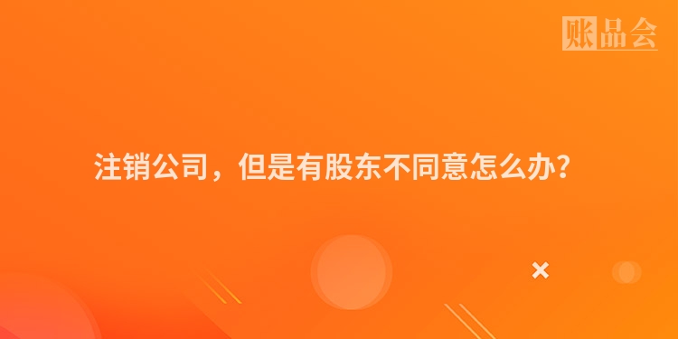 注销公司，但是有股东不同意怎么办？