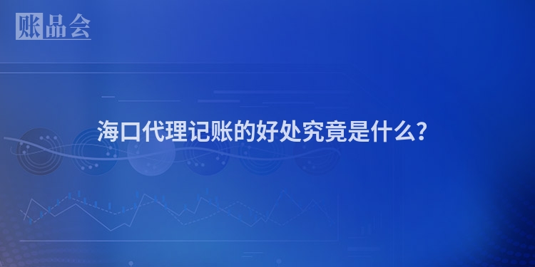 海口代理记账的好处究竟是什么？