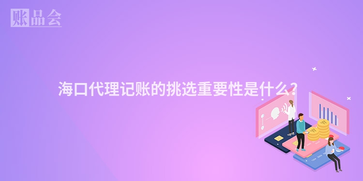 海口代理记账的挑选重要性是什么？