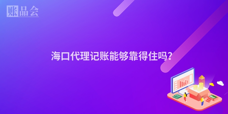 海口代理记账能够靠得住吗？