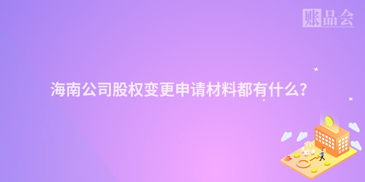 海南公司股权变更申请材料都有什么？