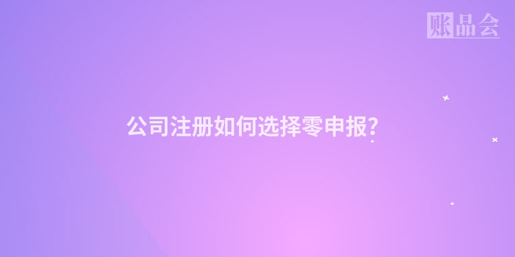 公司注册如何选择零申报？