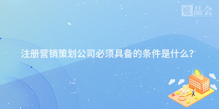注册营销策划公司必须具备的条件是什么？