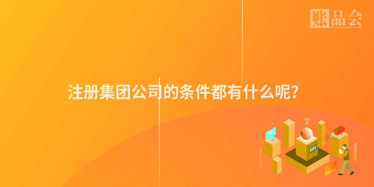 注册集团公司的条件都有什么呢？