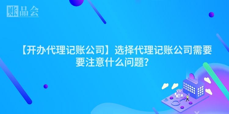 【开办代理记账公司】选择代理记账公司需要要注意什么问题？
