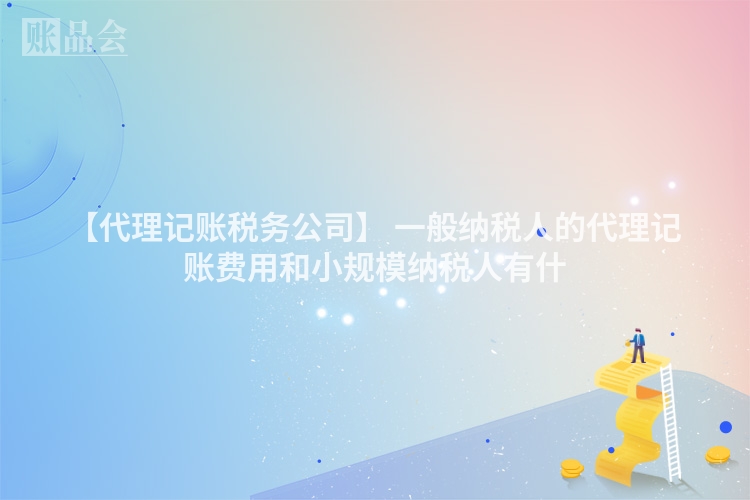【代理记账税务公司】 一般纳税人的代理记账费用和小规模纳税人有什