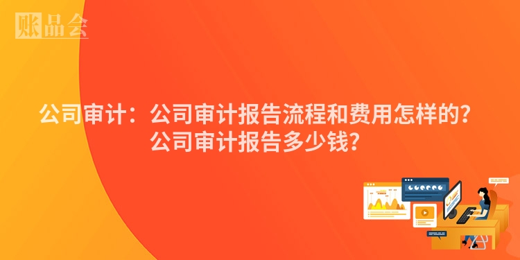 公司审计:公司审计报告流程和费用怎样的?公司审计报告多少钱?