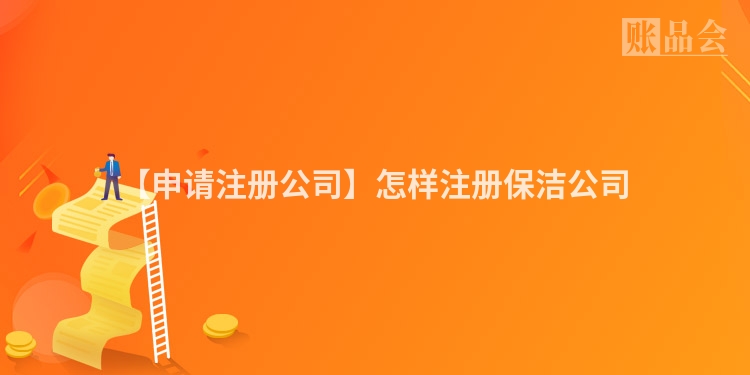 【申请注册公司】怎样注册保洁公司
