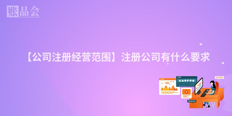 【公司注册经营范围】注册公司有什么要求