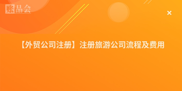 【外贸公司注册】注册旅游公司流程及费用