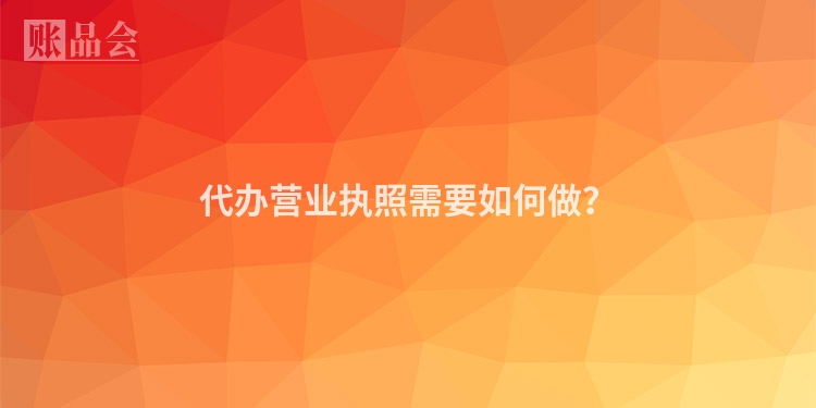 代办营业执照需要如何做？
