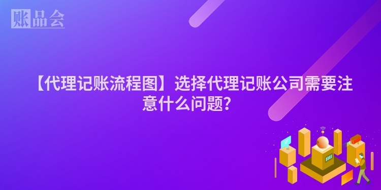 【代理记账流程图】选择代理记账公司需要注意什么问题?