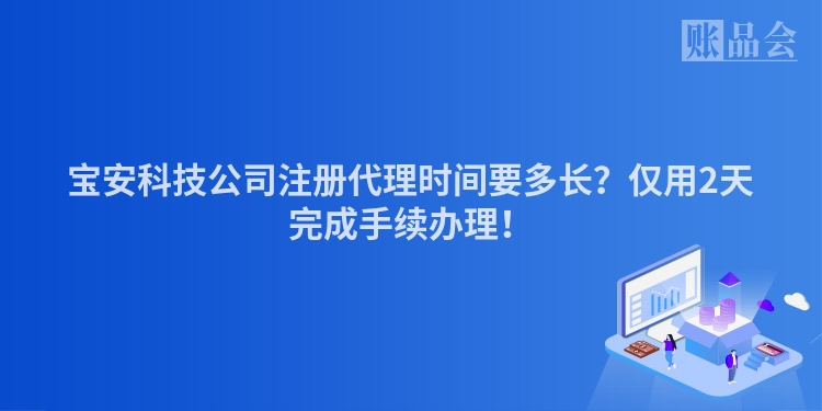 宝安科技公司注册代理时间要多长?仅用2天完成手续办理!
