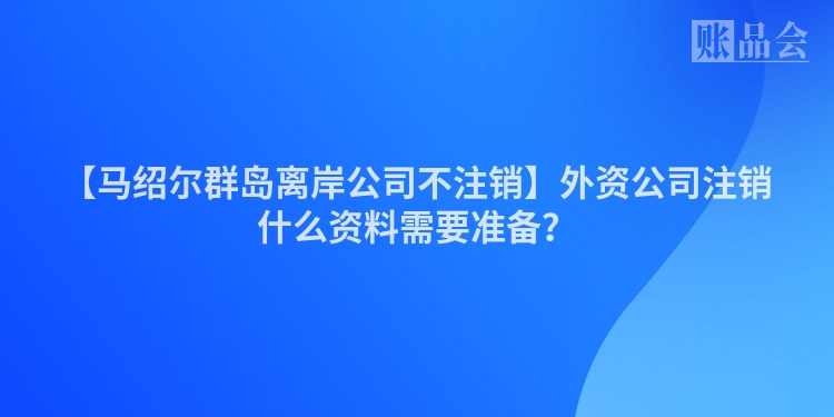 【马绍尔群岛离岸公司不注销】外资公司注销什么资料需要准备？