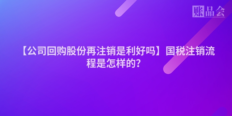【公司回购股份再注销是利好吗】国税注销流程是怎样的?