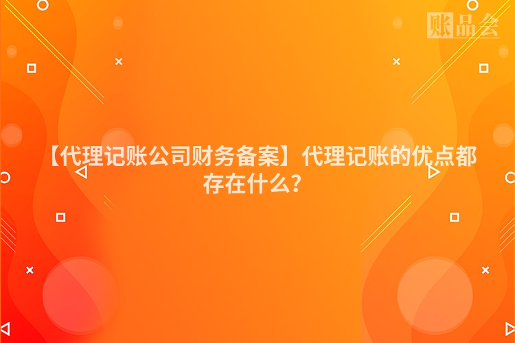 【代理记账公司财务备案】代理记账的优点都存在什么?