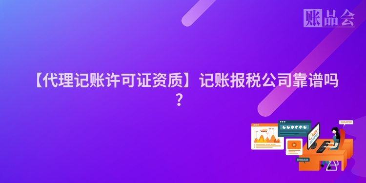 【代理记账许可证资质】记账报税公司靠谱吗？