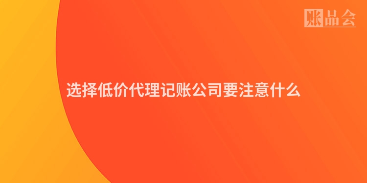 选择低价代理记账公司要注意什么