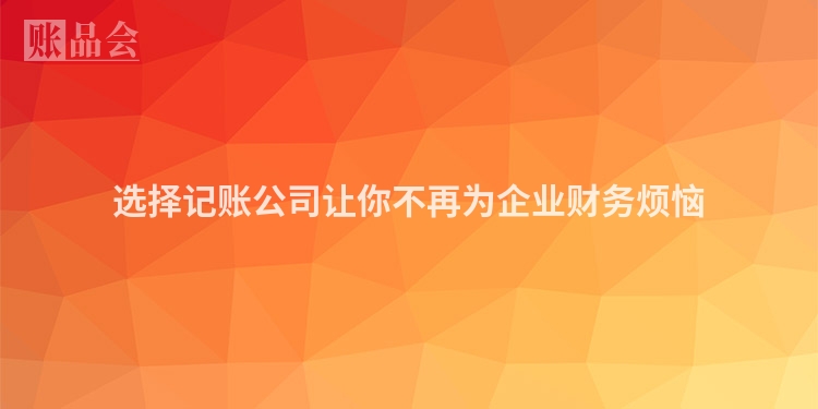 选择记账公司让你不再为企业财务烦恼