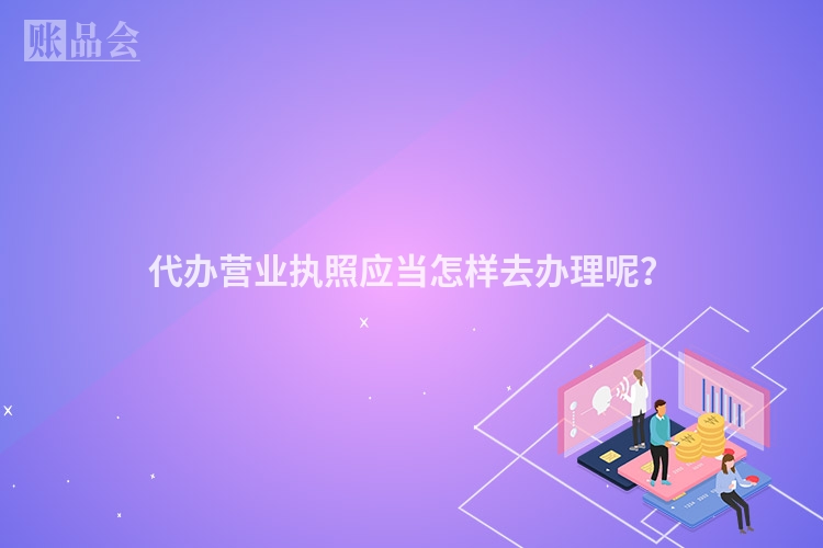 代办营业执照应当怎样去办理呢？