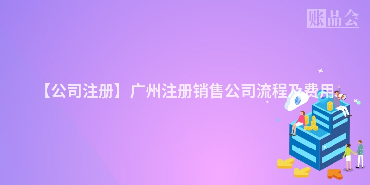 【公司注册】广州注册销售公司流程及费用